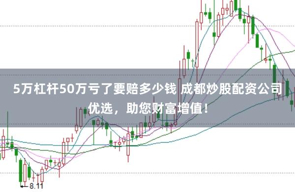 5萬杠桿50萬虧了要賠多少錢 成都炒股配資公司優選，助您財富增值！