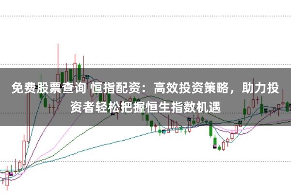 免費股票查詢 恒指配資：高效投資策略，助力投資者輕松把握恒生指數機遇