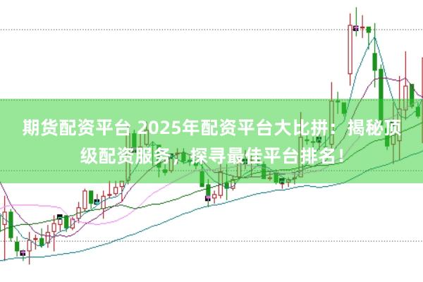 期貨配資平臺 2025年配資平臺大比拼：揭秘頂級配資服務，探尋最佳平臺排名！