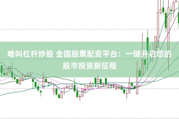 啥叫杠桿炒股 全國股票配資平臺：一鍵開啟您的股市投資新征程