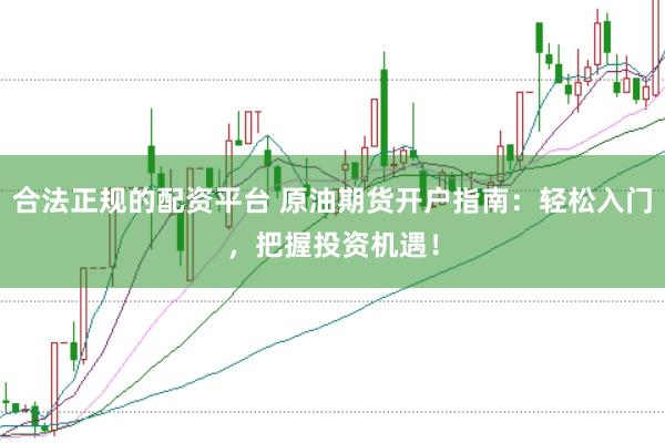 合法正規的配資平臺 原油期貨開戶指南：輕松入門，把握投資機遇！