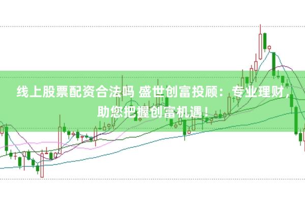 線上股票配資合法嗎 盛世創富投顧：專業理財，助您把握創富機遇！