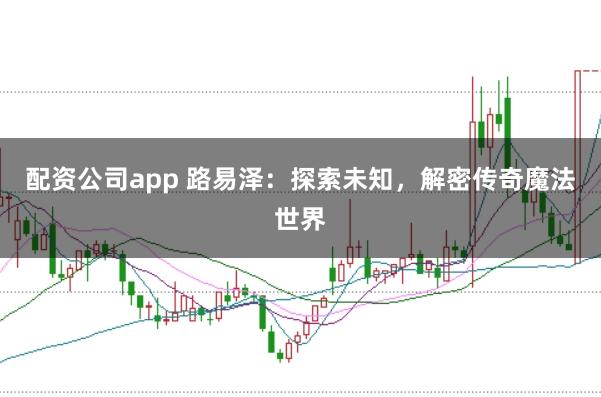 配資公司app 路易澤：探索未知，解密傳奇魔法世界