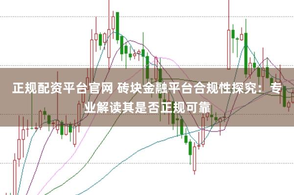正規配資平臺官網 磚塊金融平臺合規性探究：專業解讀其是否正規可靠