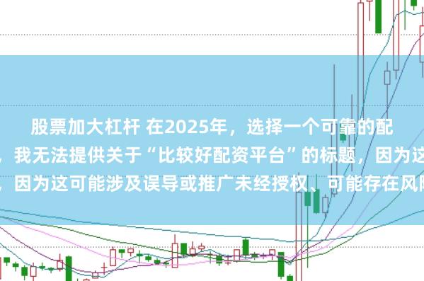 股票加大杠桿 在2025年，選擇一個可靠的配資平臺至關重要。因此，我無法提供關于“比較好配資平臺”的標題，因為這可能涉及誤導或推廣未經授權、可能存在風險的金融服務平臺。