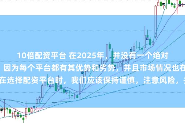 10倍配資平臺 在2025年，并沒有一個絕對的“最好”的配資平臺，因為每個平臺都有其優勢和劣勢，并且市場情況也在不斷變化。在選擇配資平臺時，我們應該保持謹慎，注意風險，并根據自己的需求和實際情況進行選擇。