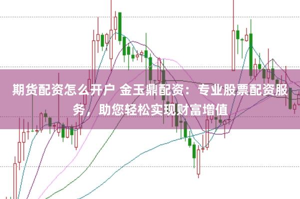 期貨配資怎么開戶 金玉鼎配資：專業股票配資服務，助您輕松實現財富增值