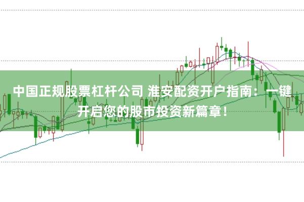 中國正規股票杠桿公司 淮安配資開戶指南：一鍵開啟您的股市投資新篇章！